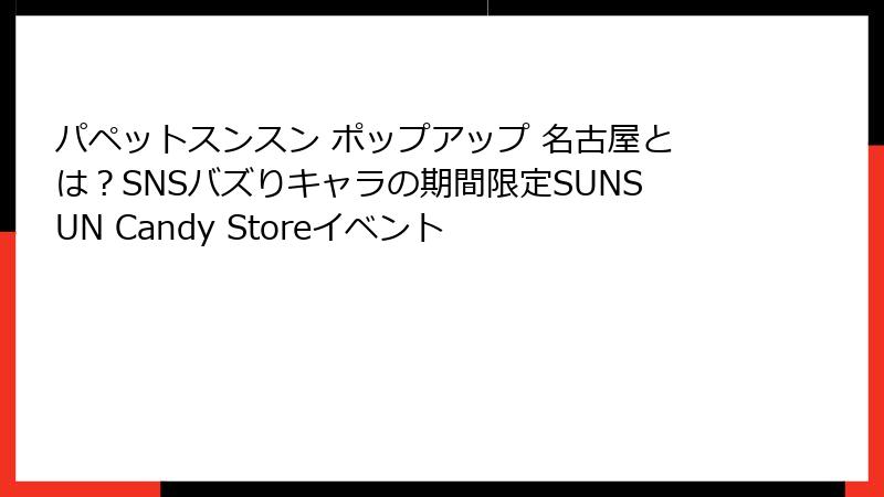 パペットスンスン ポップアップ 名古屋とは？SNSバズりキャラの期間限定SUNSUN Candy Storeイベント