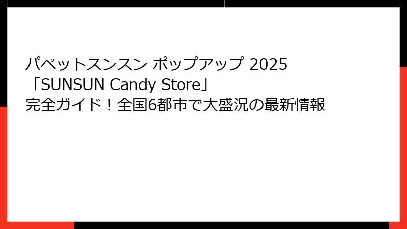 パペットスンスン ポップアップ 2025「SUNSUN Candy Store」完全ガイド！全国6都市で大盛況の最新情報