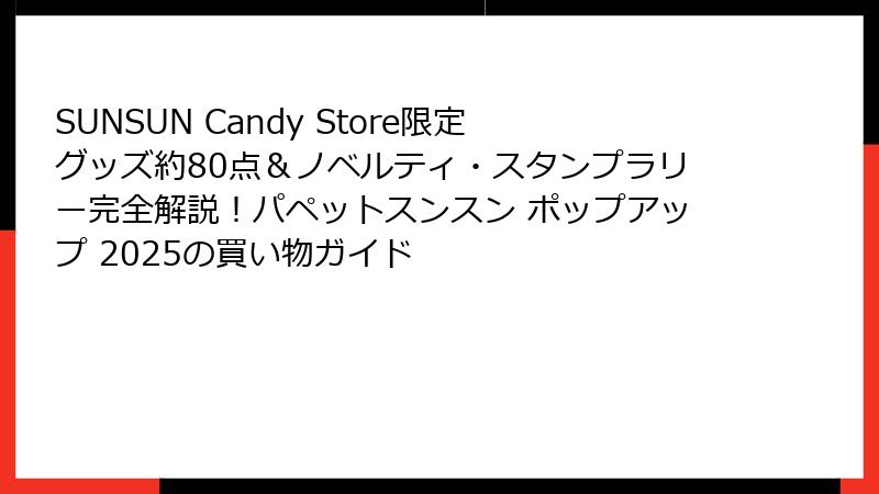 SUNSUN Candy Store限定グッズ約80点＆ノベルティ・スタンプラリー完全解説！パペットスンスン ポップアップ 2025の買い物ガイド