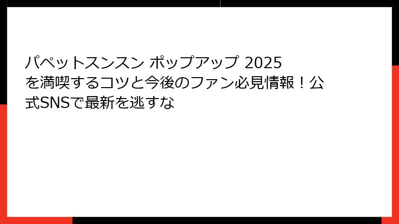 パペットスンスン ポップアップ 2025を満喫するコツと今後のファン必見情報！公式SNSで最新を逃すな