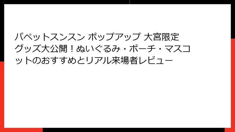 パペットスンスン ポップアップ 大宮限定グッズ大公開！ぬいぐるみ・ポーチ・マスコットのおすすめとリアル来場者レビュー