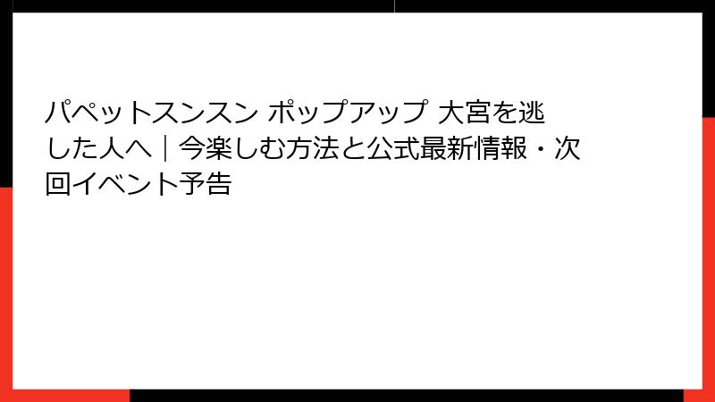 パペットスンスン ポップアップ 大宮を逃した人へ｜今楽しむ方法と公式最新情報・次回イベント予告