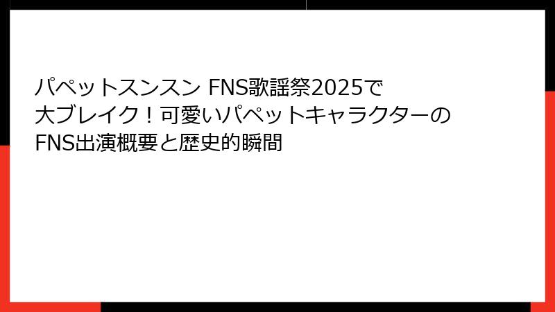 パペットスンスン FNS歌謡祭2025で大ブレイク！可愛いパペットキャラクターのFNS出演概要と歴史的瞬間