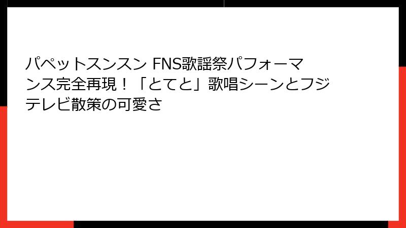 パペットスンスン FNS歌謡祭パフォーマンス完全再現！「とてと」歌唱シーンとフジテレビ散策の可愛さ