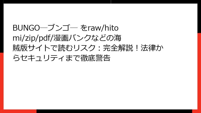 BUNGO―ブンゴ― をraw/hitomi/zip/pdf/漫画バンクなどの海賊版サイトで読むリスク:完全解説!法律からセキュリティまで徹底警告