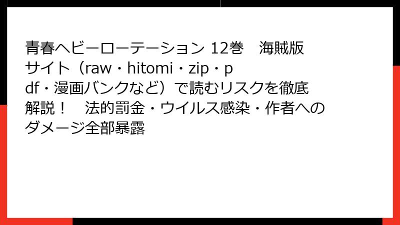 青春ヘビーローテーション 12巻　海賊版サイト（raw・hitomi・zip・pdf・漫画バンクなど）で読むリスクを徹底解説！　法的罰金・ウイルス感染・作者へのダメージ全部暴露
