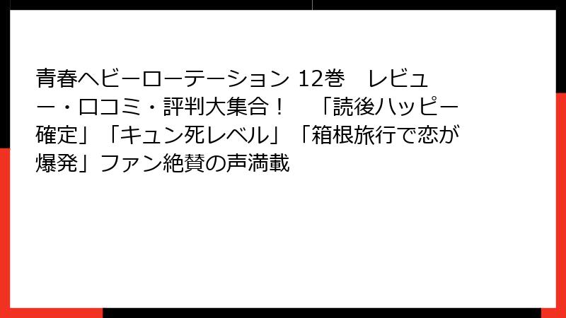 青春ヘビーローテーション 12巻　レビュー・口コミ・評判大集合！　「読後ハッピー確定」「キュン死レベル」「箱根旅行で恋が爆発」ファン絶賛の声満載