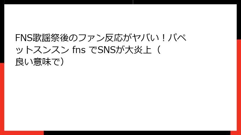 FNS歌謡祭後のファン反応がヤバい！パペットスンスン fns でSNSが大炎上（良い意味で）