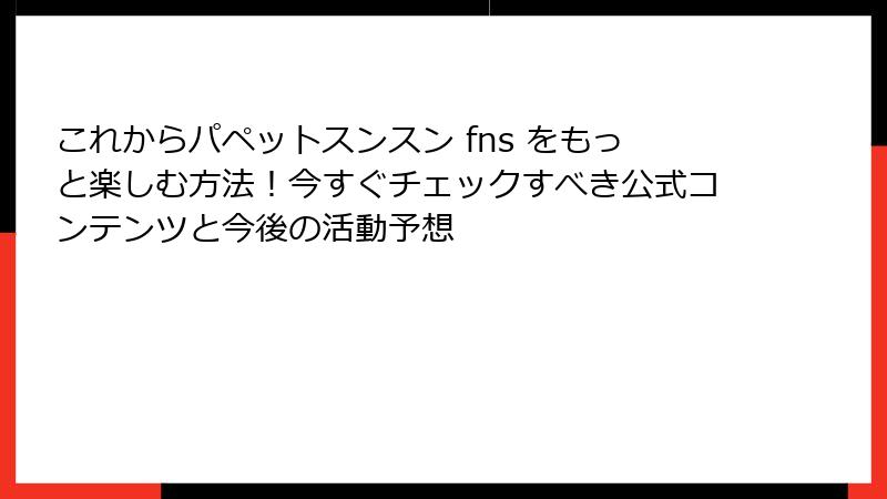 これからパペットスンスン fns をもっと楽しむ方法！今すぐチェックすべき公式コンテンツと今後の活動予想