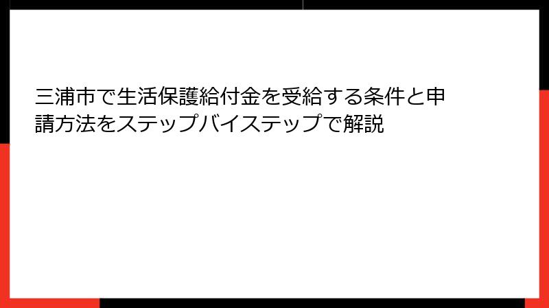 三浦市で生活保護給付金を受給する条件と申請方法をステップバイステップで解説