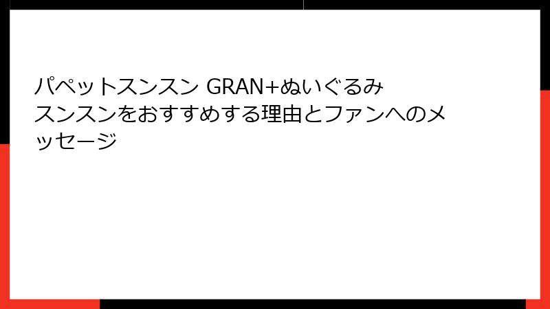 パペットスンスン GRAN+ぬいぐるみ スンスンをおすすめする理由とファンへのメッセージ