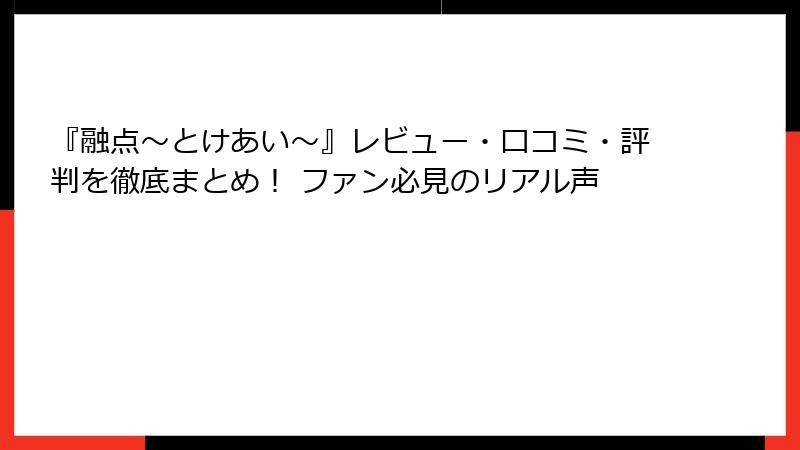『融点～とけあい～』レビュー・口コミ・評判を徹底まとめ！ ファン必見のリアル声