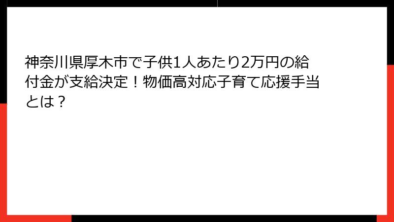 神奈川県厚木市で子供1人あたり2万円の給付金が支給決定！物価高対応子育て応援手当とは？