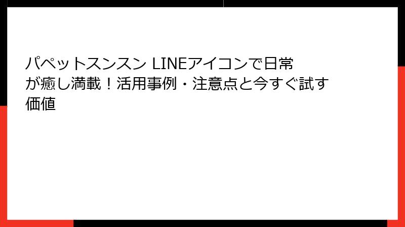 パペットスンスン LINEアイコンで日常が癒し満載!活用事例・注意点と今すぐ試す価値