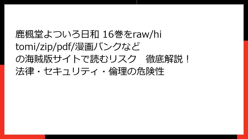 鹿楓堂よついろ日和 16巻をraw/hitomi/zip/pdf/漫画バンクなどの海賊版サイトで読むリスク 徹底解説! 法律・セキュリティ・倫理の危険性