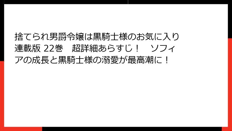 捨てられ男爵令嬢は黒騎士様のお気に入り 連載版 22巻　超詳細あらすじ！　ソフィアの成長と黒騎士様の溺愛が最高潮に！