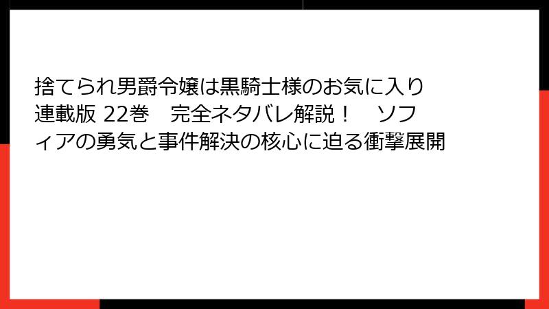 捨てられ男爵令嬢は黒騎士様のお気に入り 連載版 22巻　完全ネタバレ解説！　ソフィアの勇気と事件解決の核心に迫る衝撃展開