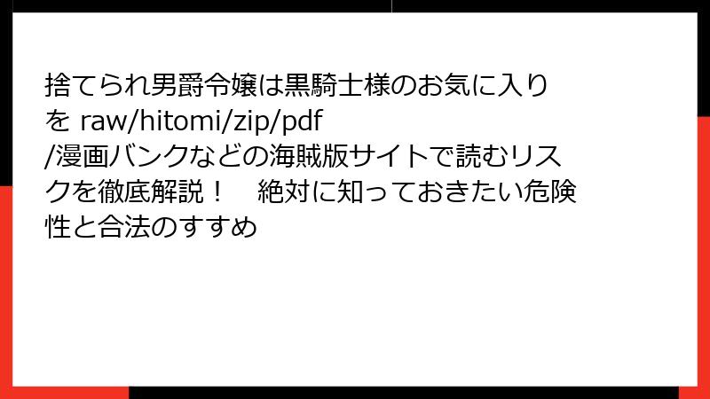 捨てられ男爵令嬢は黒騎士様のお気に入り を raw/hitomi/zip/pdf/漫画バンクなどの海賊版サイトで読むリスクを徹底解説！　絶対に知っておきたい危険性と合法のすすめ