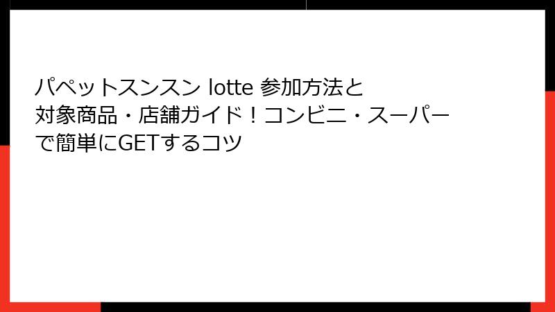 パペットスンスン lotte 参加方法と対象商品・店舗ガイド!コンビニ・スーパーで簡単にGETするコツ