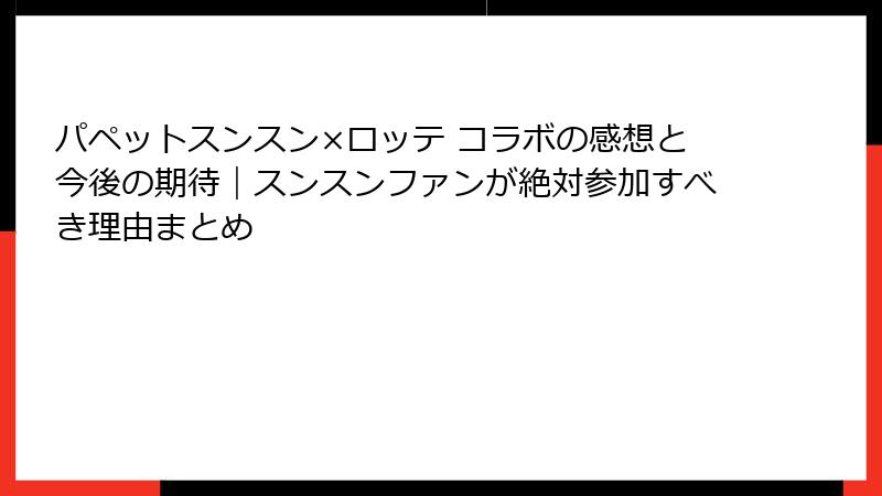 パペットスンスン×ロッテ コラボの感想と今後の期待|スンスンファンが絶対参加すべき理由まとめ