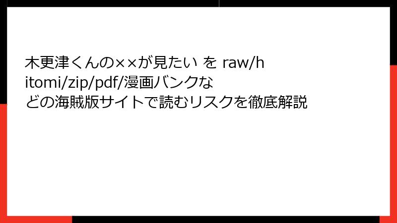 木更津くんの××が見たい を raw/hitomi/zip/pdf/漫画バンクなどの海賊版サイトで読むリスクを徹底解説