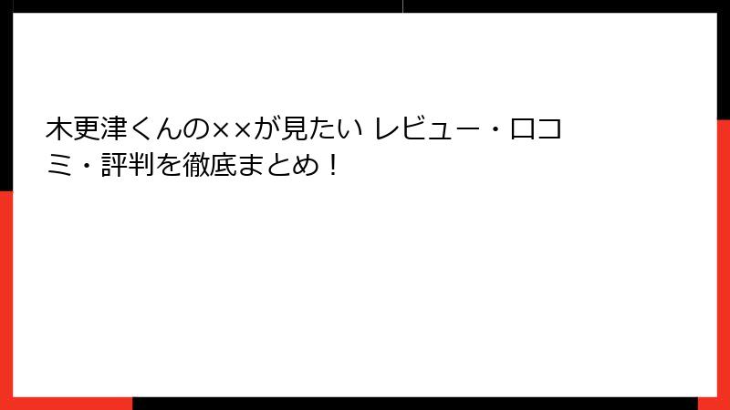 木更津くんの××が見たい レビュー・口コミ・評判を徹底まとめ！