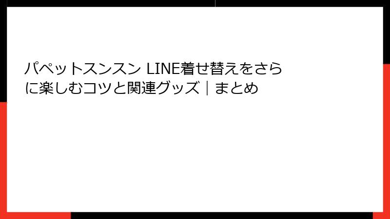 パペットスンスン LINE着せ替えをさらに楽しむコツと関連グッズ|まとめ