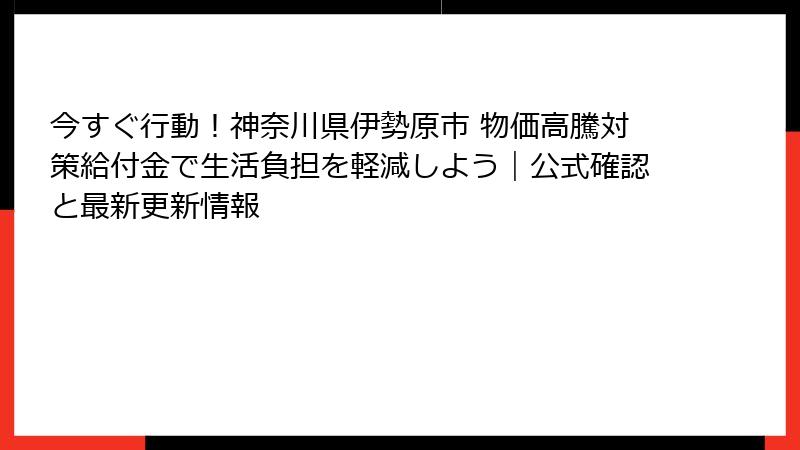 今すぐ行動!神奈川県伊勢原市 物価高騰対策給付金で生活負担を軽減しよう|公式確認と最新更新情報