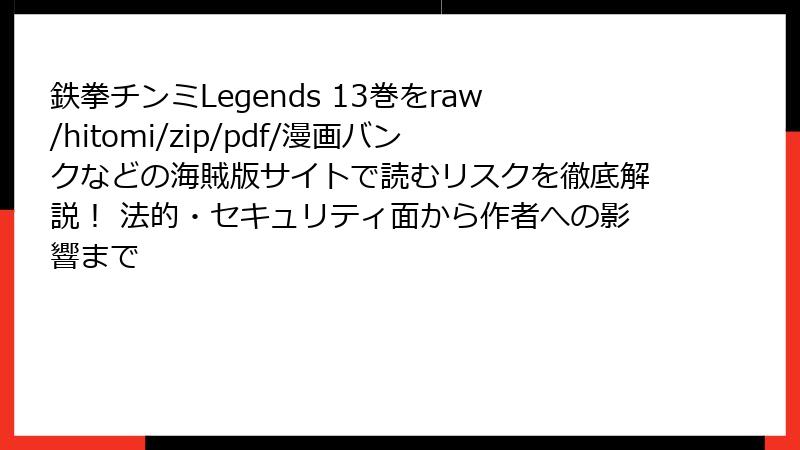 鉄拳チンミLegends 13巻をraw/hitomi/zip/pdf/漫画バンクなどの海賊版サイトで読むリスクを徹底解説! 法的・セキュリティ面から作者への影響まで