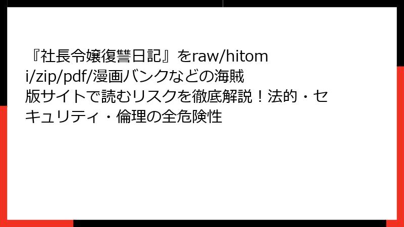 『社長令嬢復讐日記』をraw/hitomi/zip/pdf/漫画バンクなどの海賊版サイトで読むリスクを徹底解説！法的・セキュリティ・倫理の全危険性