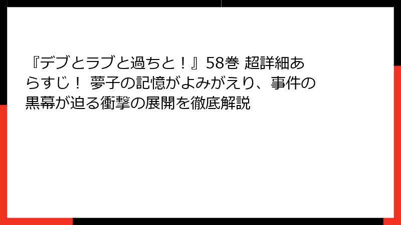 『デブとラブと過ちと！』58巻 超詳細あらすじ！ 夢子の記憶がよみがえり、事件の黒幕が迫る衝撃の展開を徹底解説
