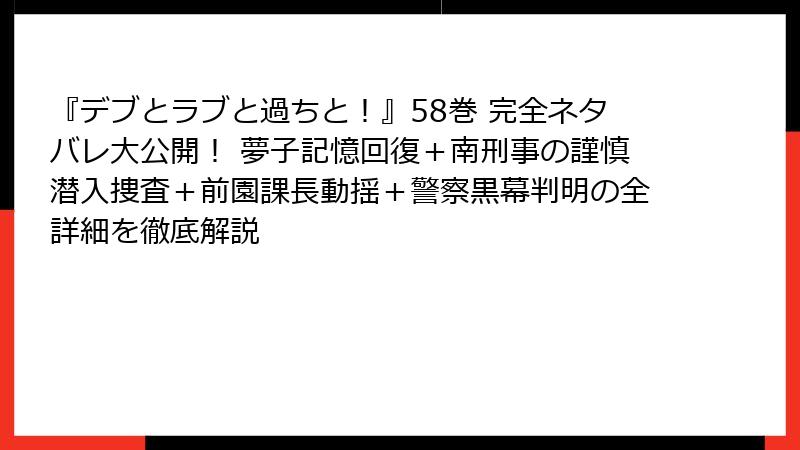 『デブとラブと過ちと！』58巻 完全ネタバレ大公開！ 夢子記憶回復＋南刑事の謹慎潜入捜査＋前園課長動揺＋警察黒幕判明の全詳細を徹底解説