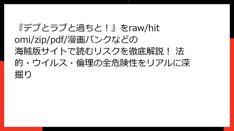 『デブとラブと過ちと！』をraw/hitomi/zip/pdf/漫画バンクなどの海賊版サイトで読むリスクを徹底解説！ 法的・ウイルス・倫理の全危険性をリアルに深掘り