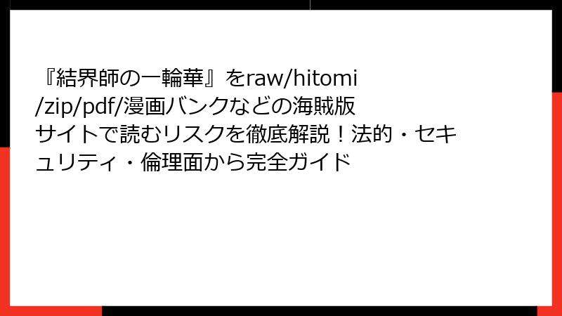 『結界師の一輪華』をraw/hitomi/zip/pdf/漫画バンクなどの海賊版サイトで読むリスクを徹底解説！法的・セキュリティ・倫理面から完全ガイド