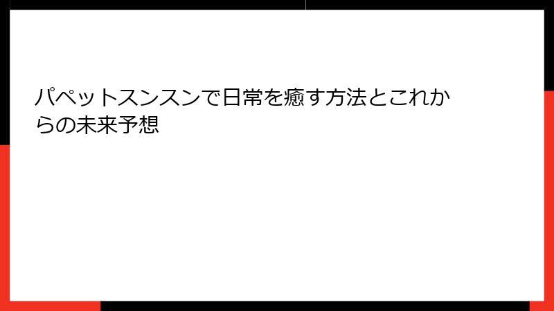 パペットスンスンで日常を癒す方法とこれからの未来予想