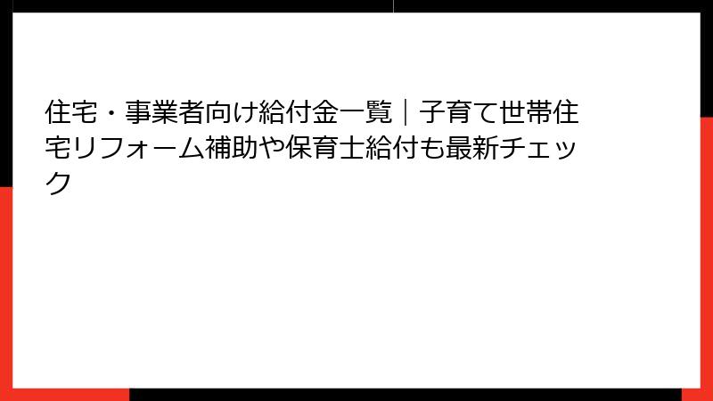 住宅・事業者向け給付金一覧|子育て世帯住宅リフォーム補助や保育士給付も最新チェック