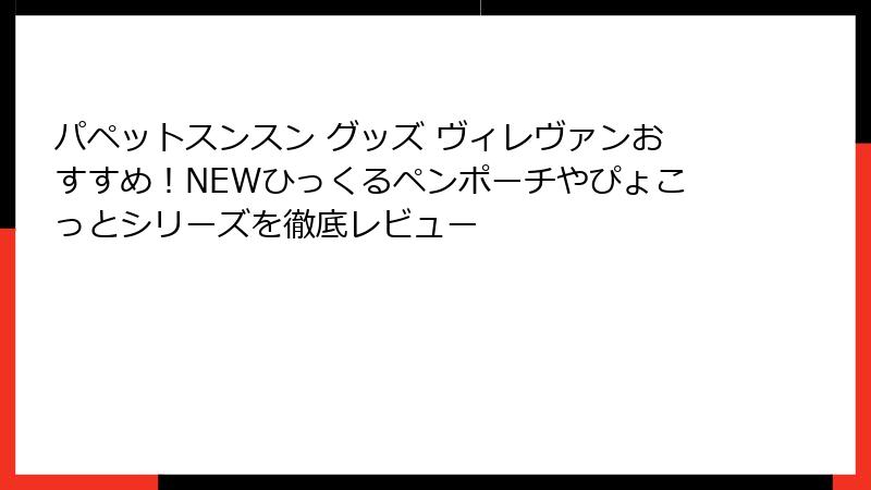 パペットスンスン グッズ ヴィレヴァンおすすめ!NEWひっくるペンポーチやぴょこっとシリーズを徹底レビュー