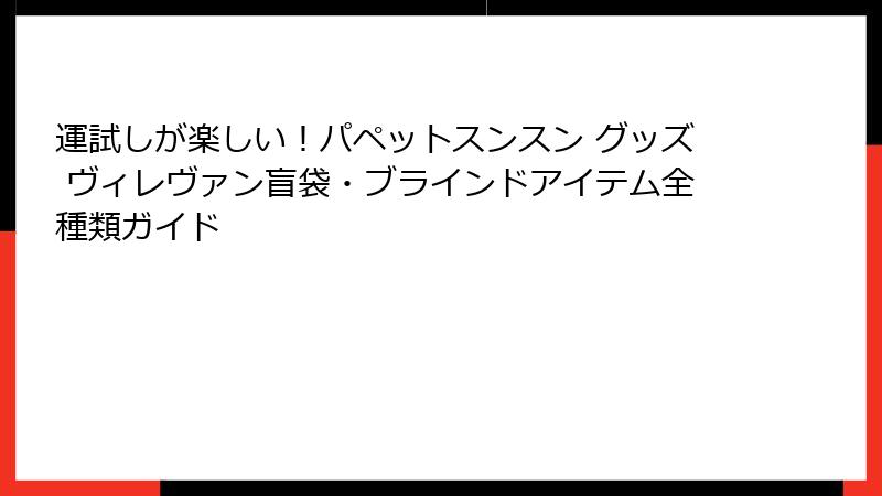 運試しが楽しい!パペットスンスン グッズ ヴィレヴァン盲袋・ブラインドアイテム全種類ガイド