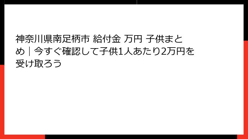 神奈川県南足柄市 給付金 万円 子供まとめ|今すぐ確認して子供1人あたり2万円を受け取ろう