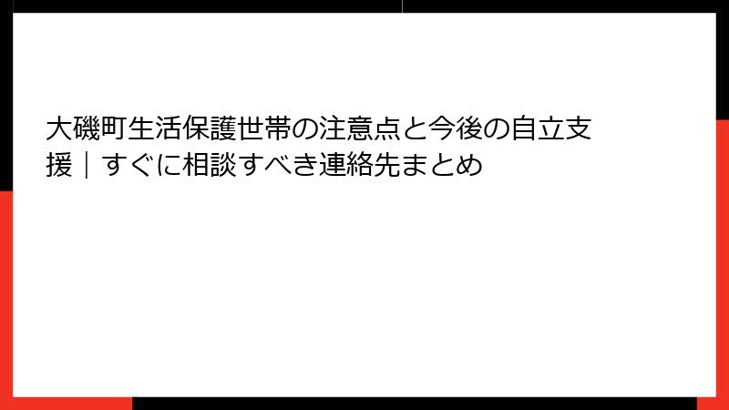 大磯町生活保護世帯の注意点と今後の自立支援｜すぐに相談すべき連絡先まとめ