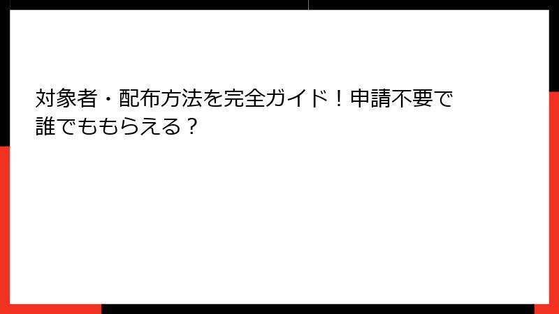 対象者・配布方法を完全ガイド!申請不要で誰でももらえる?