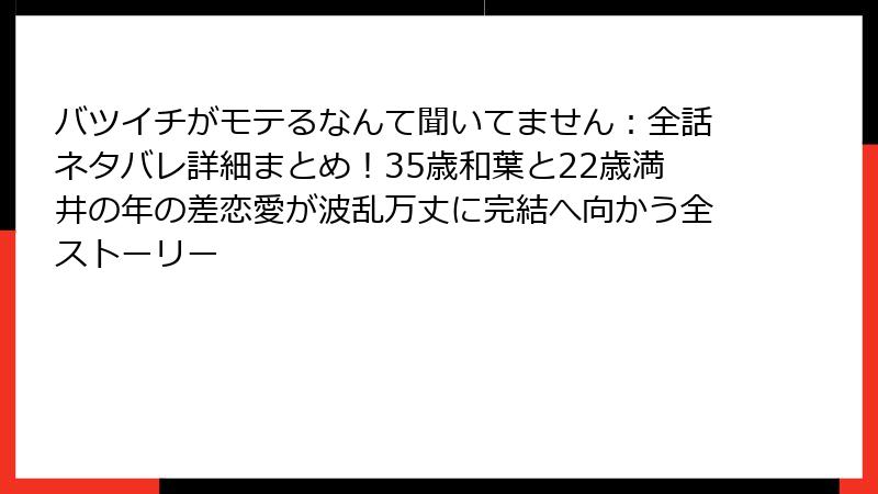 バツイチがモテるなんて聞いてません：全話ネタバレ詳細まとめ！35歳和葉と22歳満井の年の差恋愛が波乱万丈に完結へ向かう全ストーリー