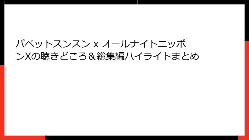 パペットスンスン x オールナイトニッポンXの聴きどころ&総集編ハイライトまとめ