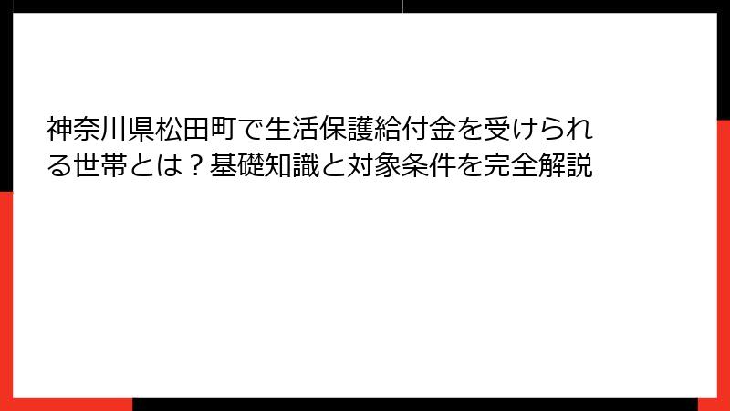 神奈川県松田町で生活保護給付金を受けられる世帯とは？基礎知識と対象条件を完全解説
