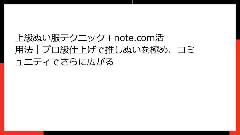 上級ぬい服テクニック+note.com活用法|プロ級仕上げで推しぬいを極め、コミュニティでさらに広がる