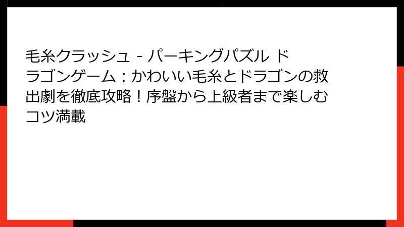 毛糸クラッシュ - パーキングパズル ドラゴンゲーム：かわいい毛糸とドラゴンの救出劇を徹底攻略！序盤から上級者まで楽しむコツ満載