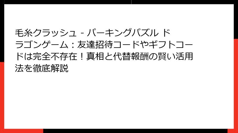 毛糸クラッシュ - パーキングパズル ドラゴンゲーム：友達招待コードやギフトコードは完全不存在！真相と代替報酬の賢い活用法を徹底解説