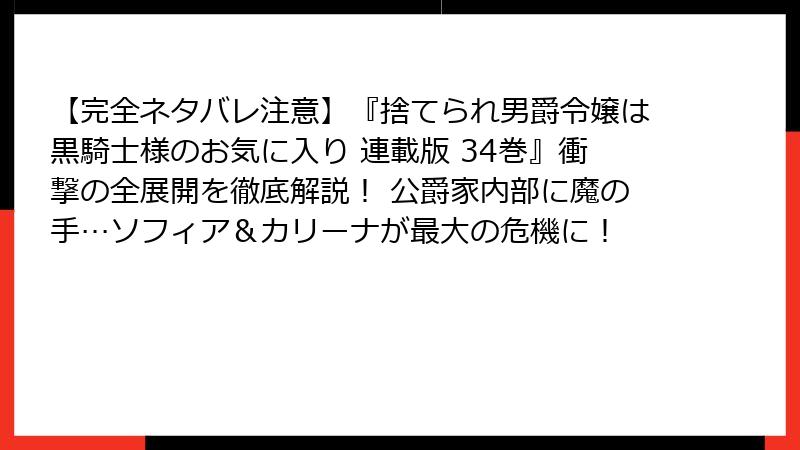 【完全ネタバレ注意】『捨てられ男爵令嬢は黒騎士様のお気に入り 連載版 34巻』衝撃の全展開を徹底解説! 公爵家内部に魔の手…ソフィア&カリーナが最大の危機に!