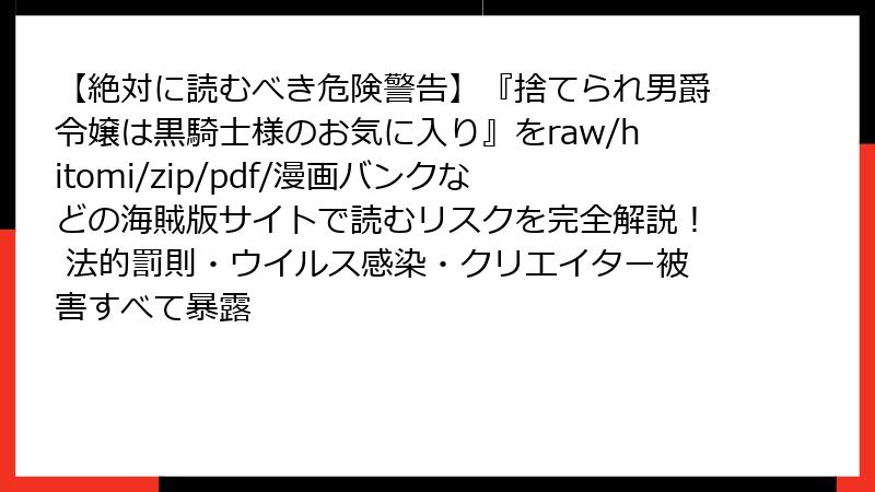 【絶対に読むべき危険警告】『捨てられ男爵令嬢は黒騎士様のお気に入り』をraw/hitomi/zip/pdf/漫画バンクなどの海賊版サイトで読むリスクを完全解説! 法的罰則・ウイルス感染・クリエイター被害すべて暴露