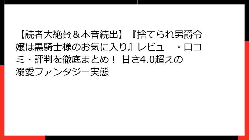 【読者大絶賛&本音続出】『捨てられ男爵令嬢は黒騎士様のお気に入り』レビュー・口コミ・評判を徹底まとめ! 甘さ4.0超えの溺愛ファンタジー実態